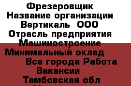 Фрезеровщик › Название организации ­ Вертикаль, ООО › Отрасль предприятия ­ Машиностроение › Минимальный оклад ­ 55 000 - Все города Работа » Вакансии   . Тамбовская обл.,Моршанск г.